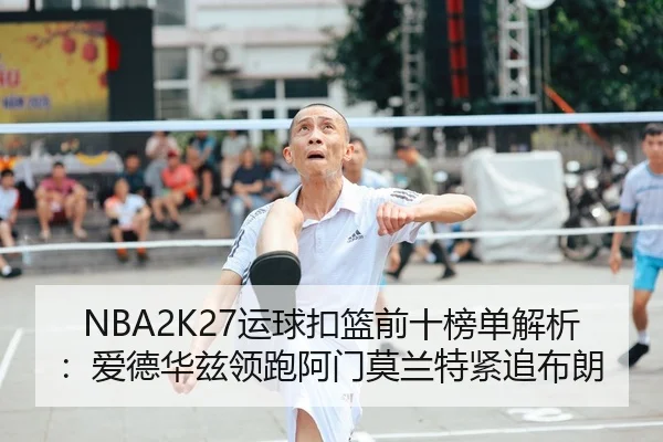 NBA2K27运球扣篮前十榜单解析：爱德华兹领跑阿门莫兰特紧追布朗